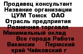 Продавец-консультант › Название организации ­ ЦУМ Томск, ОАО › Отрасль предприятия ­ Розничная торговля › Минимальный оклад ­ 20 000 - Все города Работа » Вакансии   . Пермский край,Чайковский г.